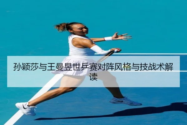 孙颖莎与王曼昱世乒赛对阵风格与技战术解读